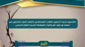 «تسجيل جديد» تسجيل الطلاب المستجدين بالصف الأول الابتدائي عبر منصة نور كيف تتم وآليات الضوابط الجديدة للعام الدراسي